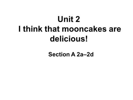 Unit 2 I think that mooncakes are delicious! Section A 2a–2d.