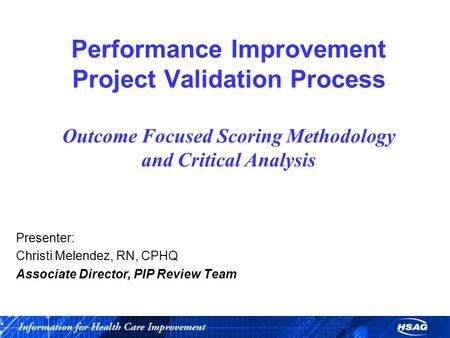 Performance Improvement Project Validation Process Outcome Focused Scoring Methodology and Critical Analysis Presenter: Christi Melendez, RN, CPHQ Associate.