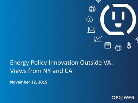 OPOWER CONFIDENTIAL : DO NOT DISTRIBUTE 1 Energy Policy Innovation Outside VA: Views from NY and CA November 12, 2015.