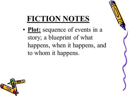 Plot: sequence of events in a story; a blueprint of what happens, when it happens, and to whom it happens. FICTION NOTES.