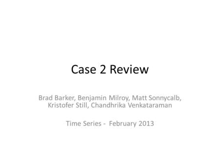Case 2 Review Brad Barker, Benjamin Milroy, Matt Sonnycalb, Kristofer Still, Chandhrika Venkataraman Time Series - February 2013.
