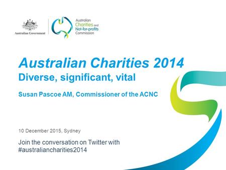 Australian Charities 2014 Diverse, significant, vital Susan Pascoe AM, Commissioner of the ACNC 10 December 2015, Sydney Join the conversation on Twitter.