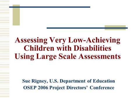 Assessing Very Low-Achieving Children with Disabilities Using Large Scale Assessments Sue Rigney, U.S. Department of Education OSEP 2006 Project Directors’