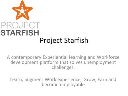 Project Starfish A contemporary Experiential learning and Workforce development platform that solves unemployment challenges. Learn, augment Work experience,