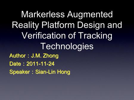 Markerless Augmented Reality Platform Design and Verification of Tracking Technologies Author：J.M. Zhong Date：2011-11-24 Speaker：Sian-Lin Hong.