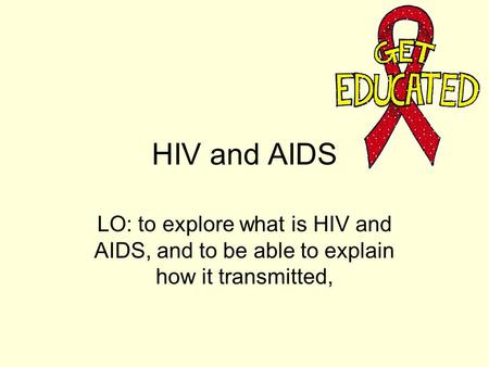 HIV and AIDS LO: to explore what is HIV and AIDS, and to be able to explain how it transmitted,