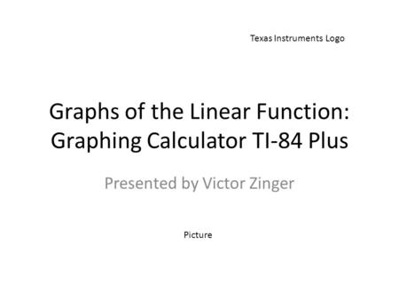 Graphs of the Linear Function: Graphing Calculator TI-84 Plus Presented by Victor Zinger Texas Instruments Logo Picture.