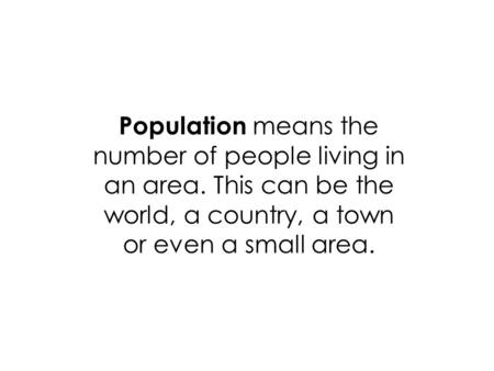 Population means the number of people living in an area. This can be the world, a country, a town or even a small area.