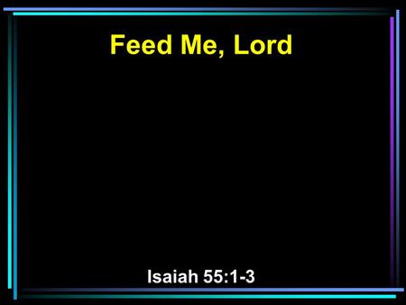 Feed Me, Lord Isaiah 55:1-3. 1 Ho! Everyone who thirsts, Come to the waters; And you who have no money, Come, buy and eat. Yes, come, buy wine and milk.