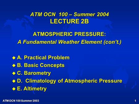 ATM OCN 100 Summer 2003 1 ATM OCN 100 – Summer 2004 LECTURE 2B ATMOSPHERIC PRESSURE: A Fundamental Weather Element (con’t.) u A. Practical Problem u B.