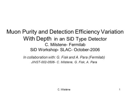 C. Milsténe1 Muon Purity and Detection Efficiency Variation With Depth in an SiD Type Detector C. Milstene- Fermilab SiD Workshop- SLAC- October-2006 In.