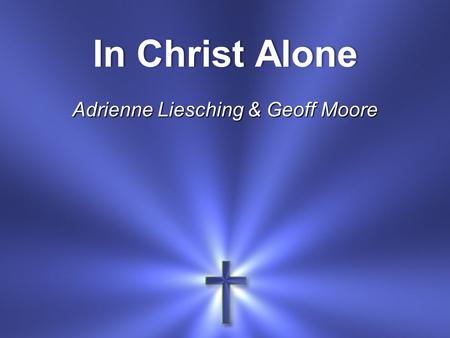 In Christ AloneIn Christ Alone Adrienne Liesching & Geoff Moore.