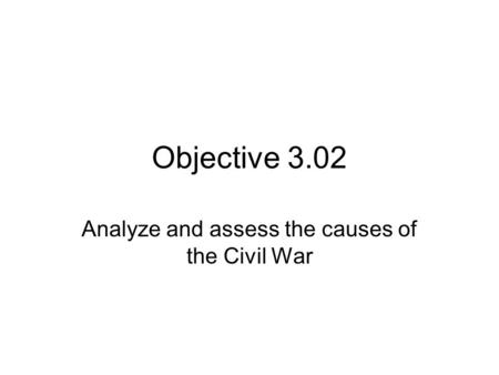 Objective 3.02 Analyze and assess the causes of the Civil War.