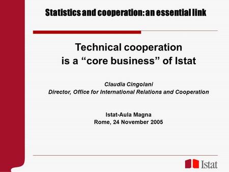 Statistics and cooperation: an essential link Technical cooperation is a “core business” of Istat Claudia Cingolani Director, Office for International.