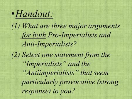 Handout: (1)What are three major arguments for both Pro-Imperialists and Anti-Imperialists? (2)Select one statement from the “Imperialists” and the “Antiimperialists”