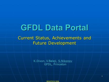 1 GFDL Data Portal Current Status, Achievements and Future Development NOAATECH-2006 K.Dixon, V.Balaji, S.Nikonov GFDL, Princeton.