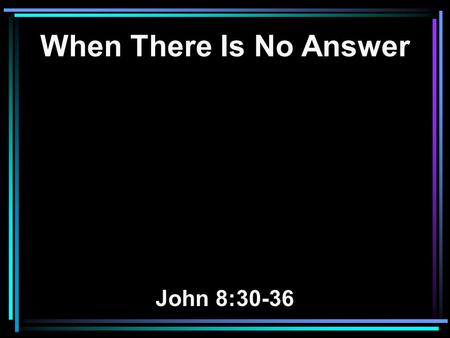 When There Is No Answer John 8:30-36. 30 As He spoke these words, many believed in Him. 31 Then Jesus said to those Jews who believed Him, If you abide.