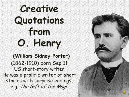 Creative Quotations from O. Henry (William Sidney Porter) (1862-1910) born Sep 11 US short-story writer; He was a prolific writer of short stories with.