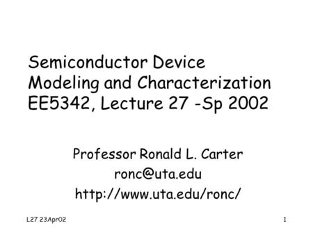 L27 23Apr021 Semiconductor Device Modeling and Characterization EE5342, Lecture 27 -Sp 2002 Professor Ronald L. Carter