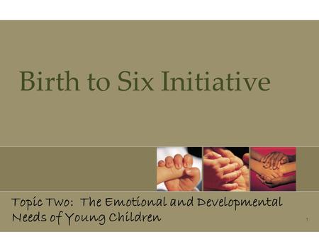 1 Birth to Six Initiative Topic Two: The Emotional and Developmental Needs of Young Children.