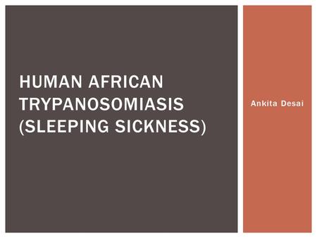 Ankita Desai HUMAN AFRICAN TRYPANOSOMIASIS (SLEEPING SICKNESS)