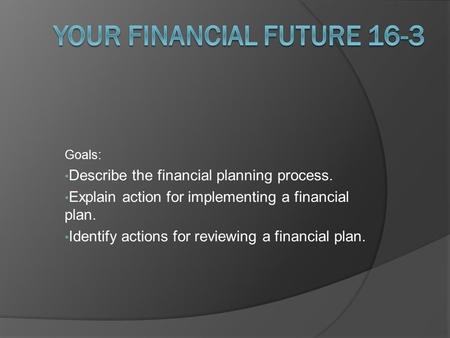 Goals: Describe the financial planning process. Explain action for implementing a financial plan. Identify actions for reviewing a financial plan.