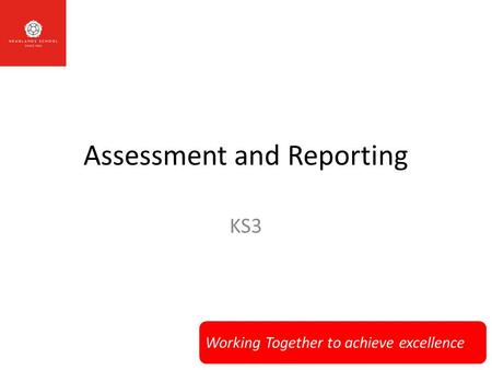 Working Together to achieve excellence Assessment and Reporting KS3.