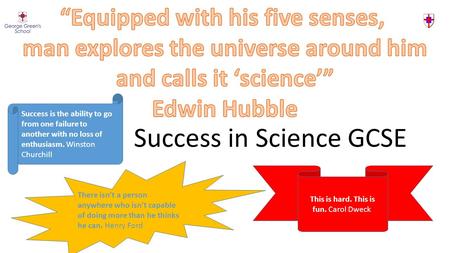 Success in Science GCSE Success is the ability to go from one failure to another with no loss of enthusiasm. Winston Churchill This is hard. This is fun.