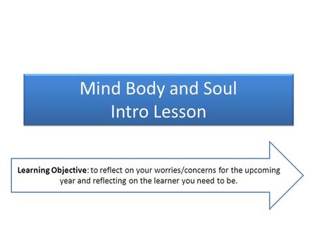 Mind Body and Soul Intro Lesson Learning Objective: to reflect on your worries/concerns for the upcoming year and reflecting on the learner you need to.