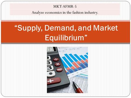 “Supply, Demand, and Market Equilibrium” MKT-AFMR-5 Analyze economics in the fashion industry.