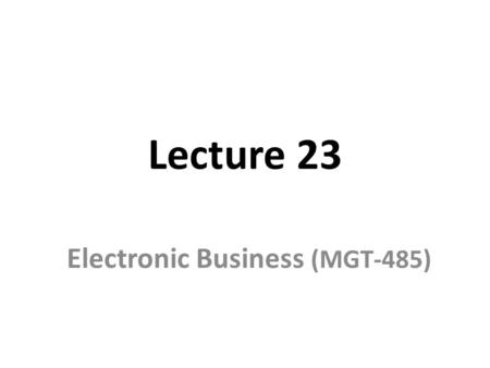 Lecture 23 Electronic Business (MGT-485). Recap – Lecture 22 E-Business Strategy: Formulation – Internal Assessment Value Chain Analysis Linkages within.
