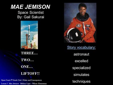 MAE JEMISON Space Scientist By: Gail Sakurai THREE… TWO… ONE… LIFTOFF!! Story vocabulary: astronaut excelled specialized simulates techniques Open Court.
