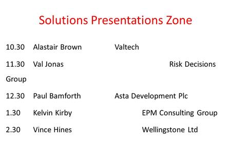 10.30 Alastair Brown Valtech 11.30 Val Jonas Risk Decisions Group 12.30 Paul Bamforth Asta Development Plc 1.30 Kelvin Kirby EPM Consulting Group 2.30.
