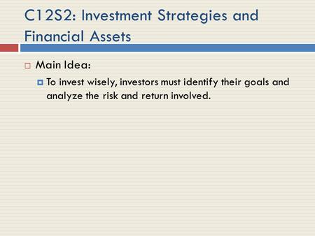 C12S2: Investment Strategies and Financial Assets  Main Idea:  To invest wisely, investors must identify their goals and analyze the risk and return.