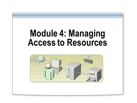 Module 4: Managing Access to Resources. Overview Overview of Managing Access to Resources Managing Access to Shared Folders Managing Access to Files and.