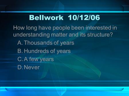 Bellwork10/12/06 How long have people been interested in understanding matter and its structure? A.Thousands of years B.Hundreds of years C.A few years.