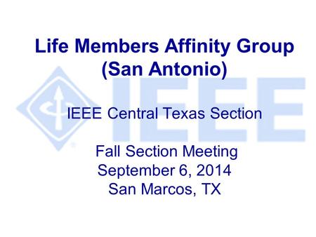 Life Members Affinity Group (San Antonio) IEEE Central Texas Section Fall Section Meeting September 6, 2014 San Marcos, TX.