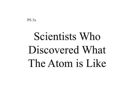 PS.3a Scientists Who Discovered What The Atom is Like.
