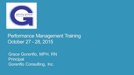 Performance Management Training October 27 - 28, 2015 Grace Gorenflo, MPH, RN Principal Gorenflo Consulting, Inc.