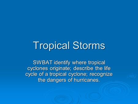 Tropical Storms SWBAT identify where tropical cyclones originate; describe the life cycle of a tropical cyclone; recognize the dangers of hurricanes.