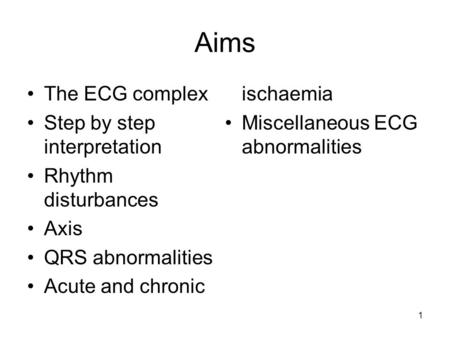 Aims The ECG complex Step by step interpretation Rhythm disturbances Axis QRS abnormalities Acute and chronic ischaemia Miscellaneous ECG abnormalities.