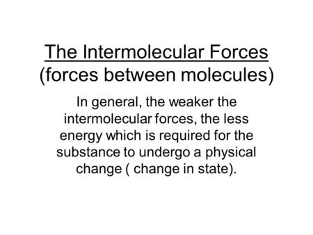 The Intermolecular Forces (forces between molecules) In general, the weaker the intermolecular forces, the less energy which is required for the substance.
