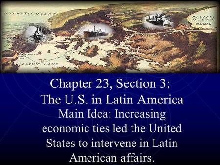 Chapter 23, Section 3: The U.S. in Latin America Main Idea: Increasing economic ties led the United States to intervene in Latin American affairs.