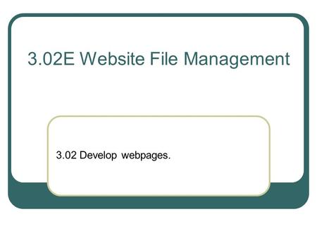 3.02E Website File Management 3.02 Develop webpages.