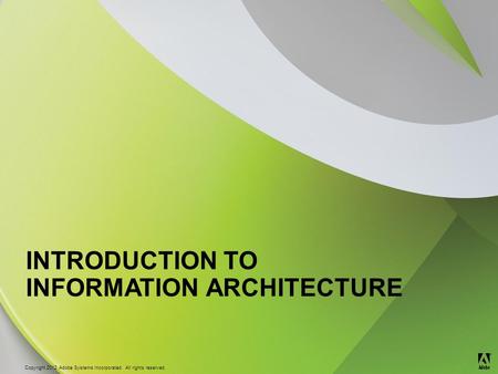 © 2012 Adobe Systems Incorporated. All Rights Reserved. Copyright 2012 Adobe Systems Incorporated. All rights reserved. ® INTRODUCTION TO INFORMATION ARCHITECTURE.