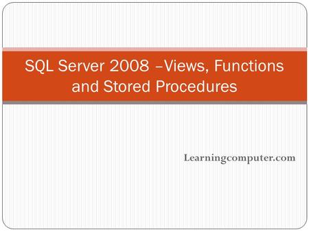 Learningcomputer.com SQL Server 2008 –Views, Functions and Stored Procedures.