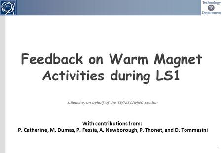 1 Feedback on Warm Magnet Activities during LS1 J.Bauche, on behalf of the TE/MSC/MNC section With contributions from: P. Catherine, M. Dumas, P. Fessia,