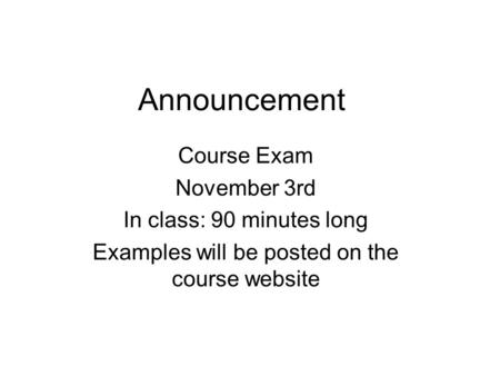 Announcement Course Exam November 3rd In class: 90 minutes long Examples will be posted on the course website.