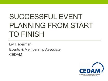 SUCCESSFUL EVENT PLANNING FROM START TO FINISH Liv Hagerman Events & Membership Associate CEDAM.