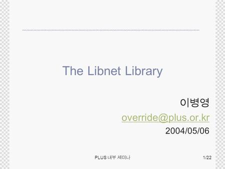 PLUS 내부 세미나 1/22 The Libnet Library 이병영 2004/05/06.